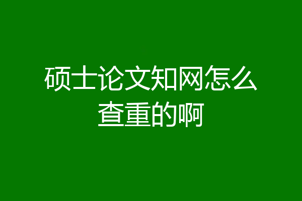 硕士论文知网怎么查重的啊