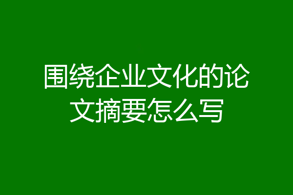 围绕企业文化的论文摘要怎么写