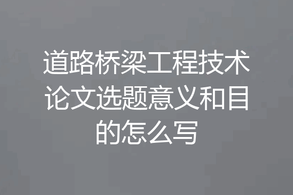 道路桥梁工程技术论文选题意义和目的怎么写