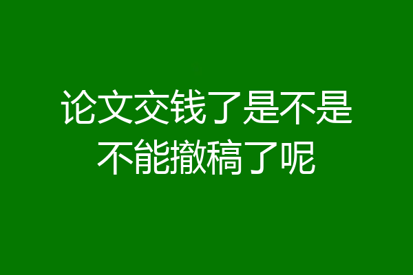 论文交钱了是不是不能撤稿了呢