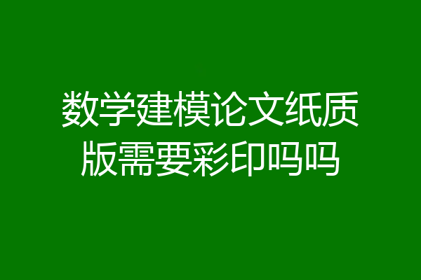 数学建模论文纸质版需要彩印吗吗