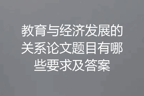 教育与经济发展的关系论文题目有哪些要求及答案