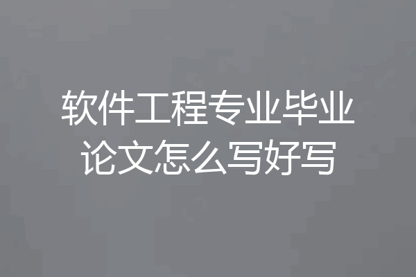 软件工程专业毕业论文怎么写好写