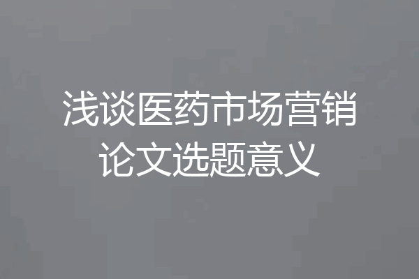 浅谈医药市场营销论文选题意义