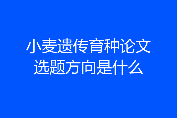 小麦遗传育种论文选题方向是什么