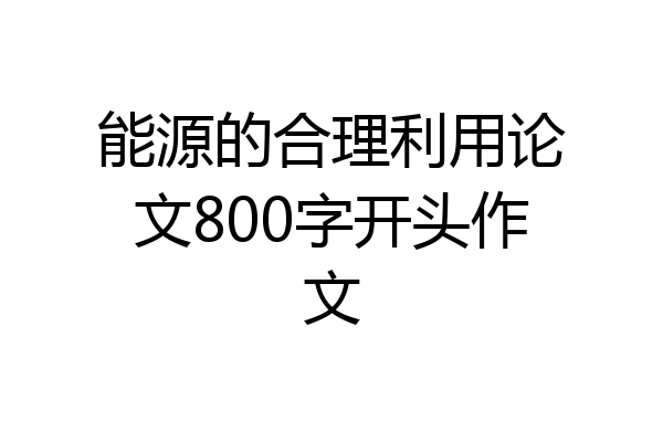 能源的合理利用论文800字开头作文