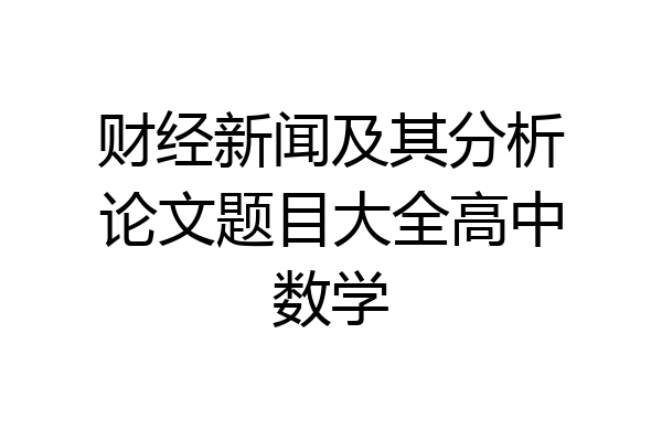 财经新闻及其分析论文题目大全高中数学