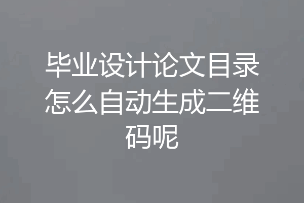 毕业设计论文目录怎么自动生成二维码呢