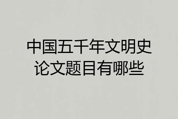 中国五千年文明史论文题目有哪些
