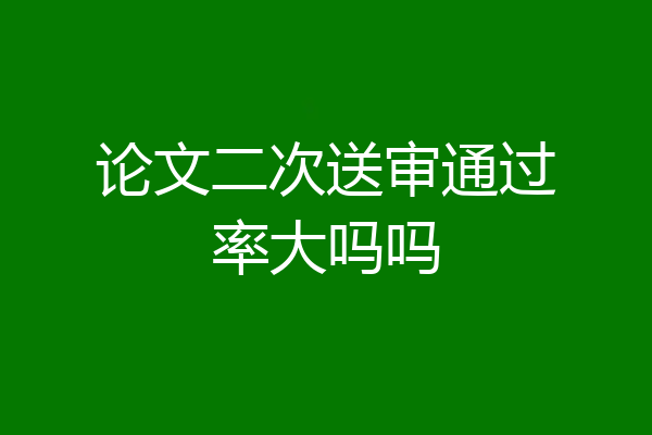 论文二次送审通过率大吗吗