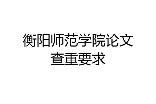 衡阳师范学院论文查重要求