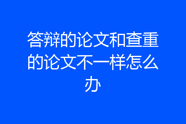 答辩的论文和查重的论文不一样怎么办