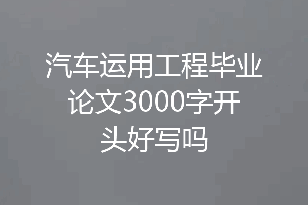 汽车运用工程毕业论文3000字开头好写吗