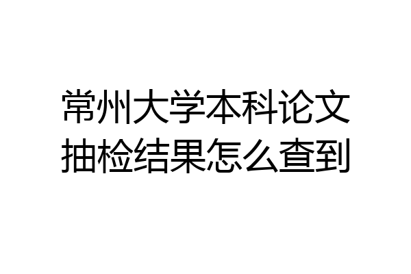 常州大学本科论文抽检结果怎么查到