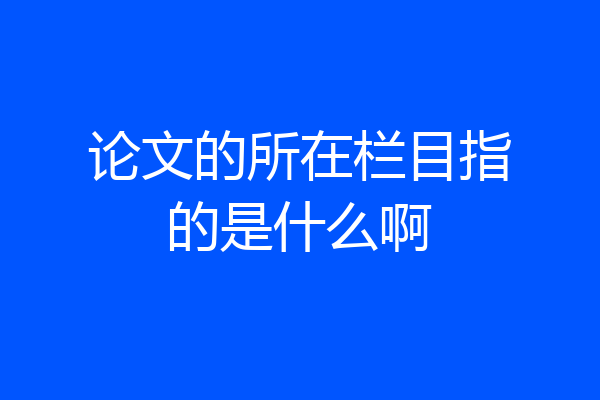 论文的所在栏目指的是什么啊
