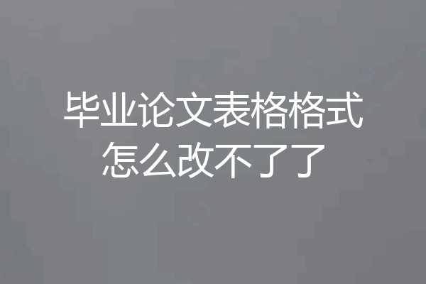 毕业论文表格格式怎么改不了了