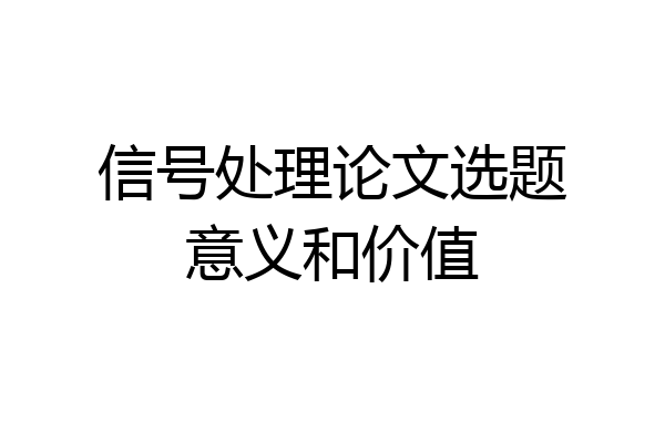 信号处理论文选题意义和价值