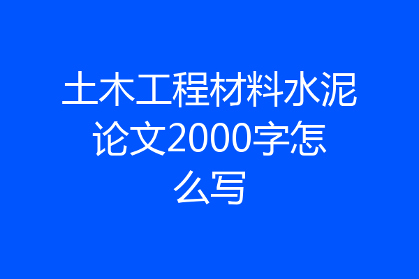 土木工程材料水泥论文2000字怎么写