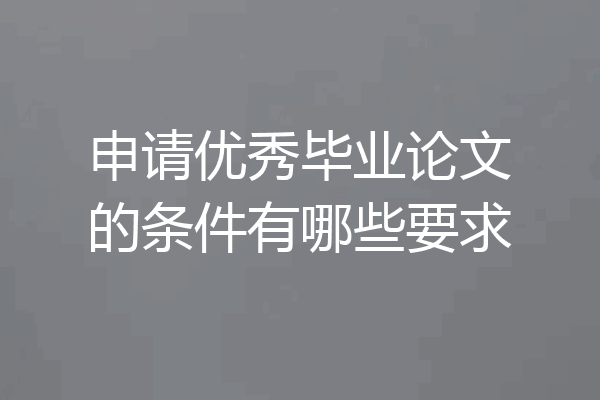 申请优秀毕业论文的条件有哪些要求