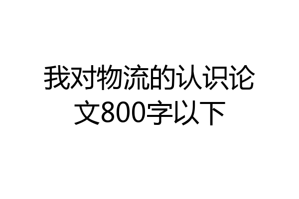 我对物流的认识论文800字以下