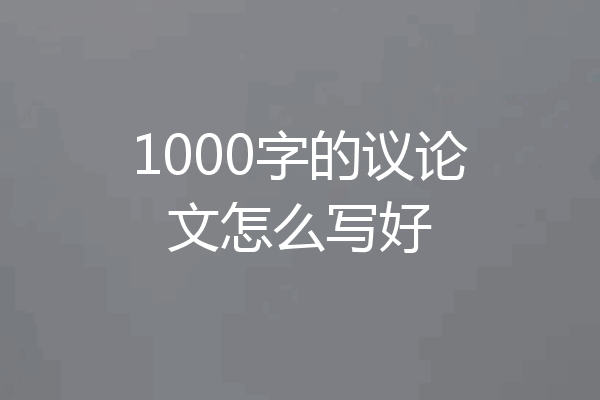 1000字的议论文怎么写好