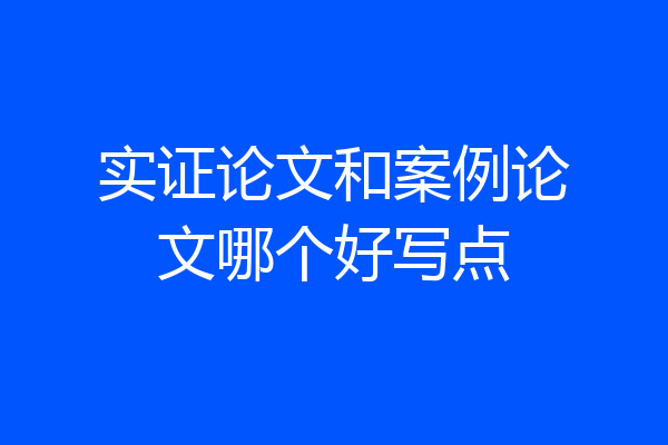 实证论文和案例论文哪个好写点