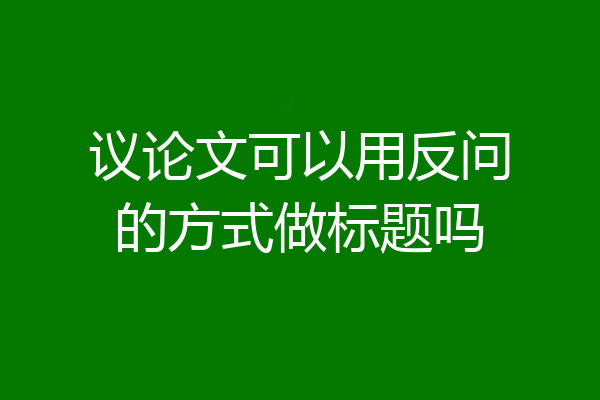 议论文可以用反问的方式做标题吗