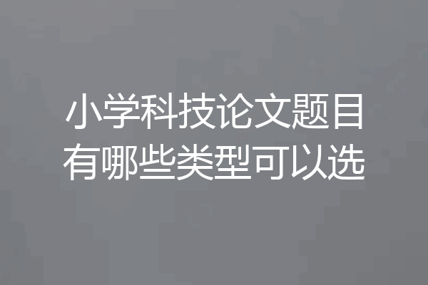小学科技论文题目有哪些类型可以选