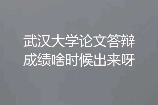武汉大学论文答辩成绩啥时候出来呀