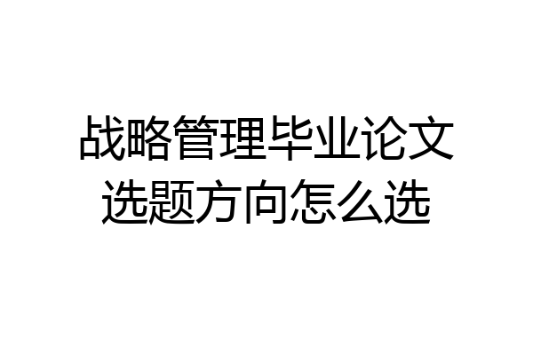 战略管理毕业论文选题方向怎么选