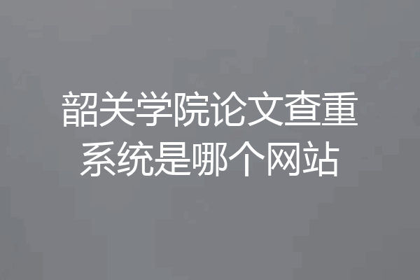 韶关学院论文查重系统是哪个网站