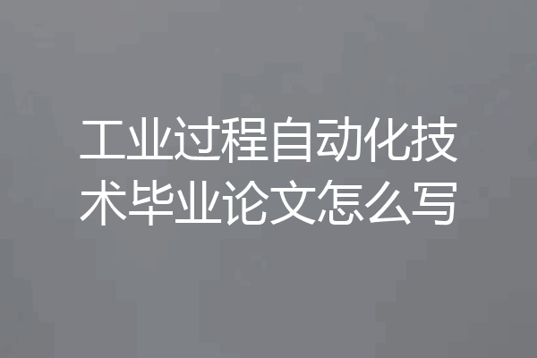 工业过程自动化技术毕业论文怎么写