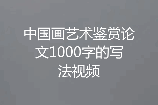 中国画艺术鉴赏论文1000字的写法视频