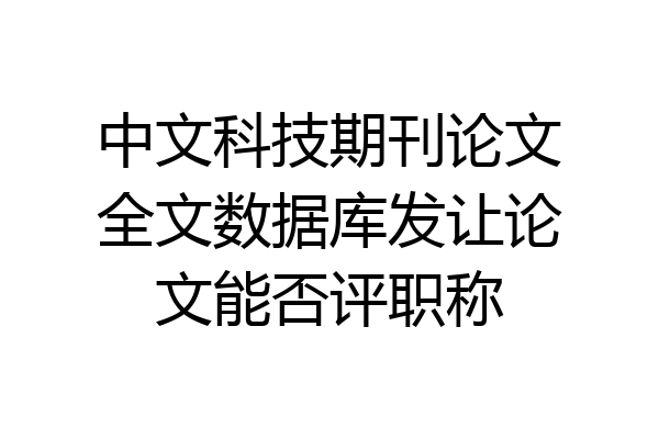 中文科技期刊论文全文数据库发让论文能否评职称