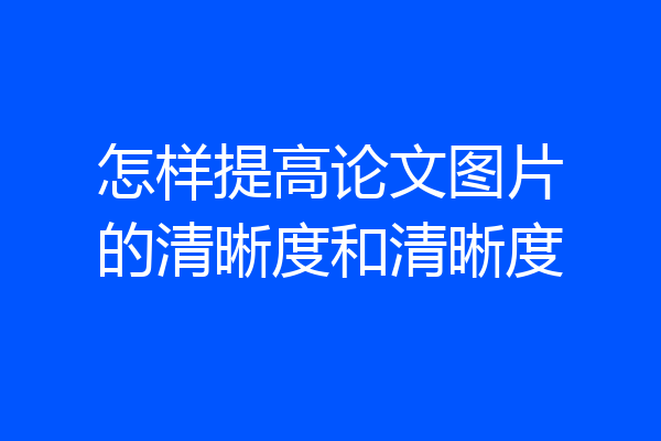 怎样提高论文图片的清晰度和清晰度
