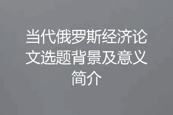 当代俄罗斯经济论文选题背景及意义简介