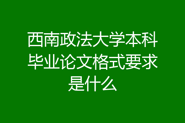 西南政法大学本科毕业论文格式要求是什么