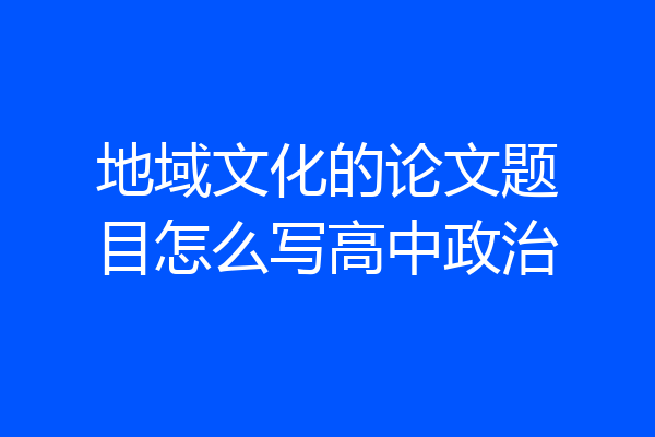 地域文化的论文题目怎么写高中政治