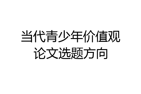 当代青少年价值观论文选题方向