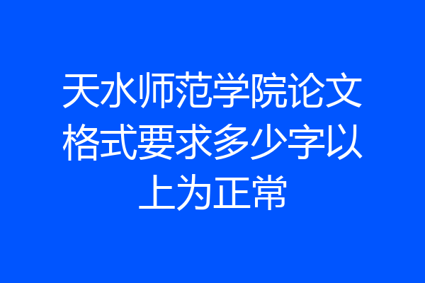 天水师范学院论文格式要求多少字以上为正常