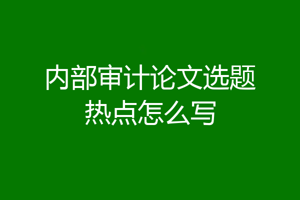 内部审计论文选题热点怎么写