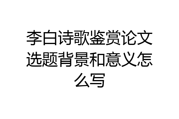 李白诗歌鉴赏论文选题背景和意义怎么写