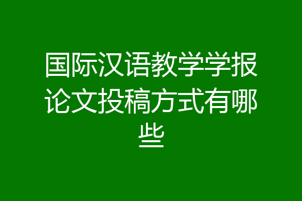 国际汉语教学学报论文投稿方式有哪些