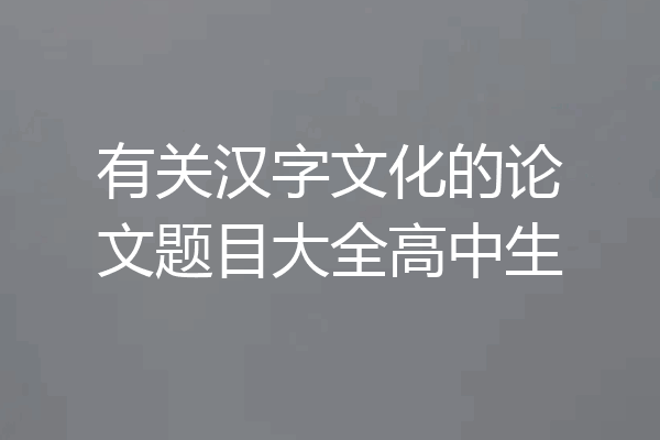 有关汉字文化的论文题目大全高中生