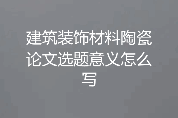 建筑装饰材料陶瓷论文选题意义怎么写