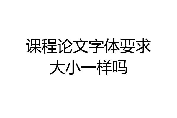 课程论文字体要求大小一样吗