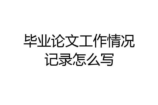 毕业论文工作情况记录怎么写