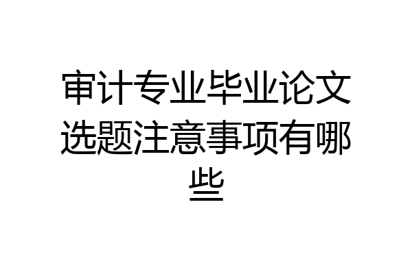 审计专业毕业论文选题注意事项有哪些