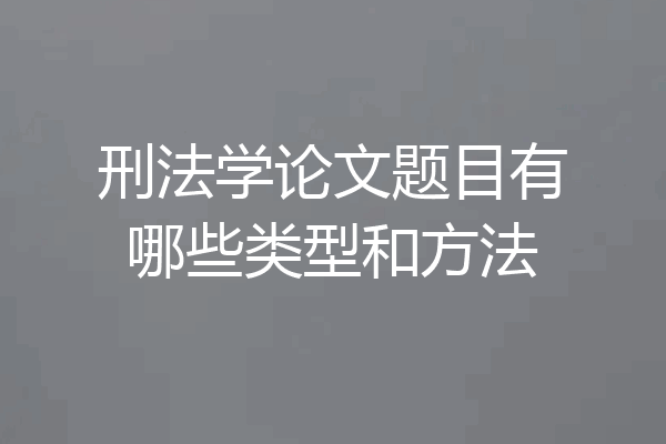 刑法学论文题目有哪些类型和方法