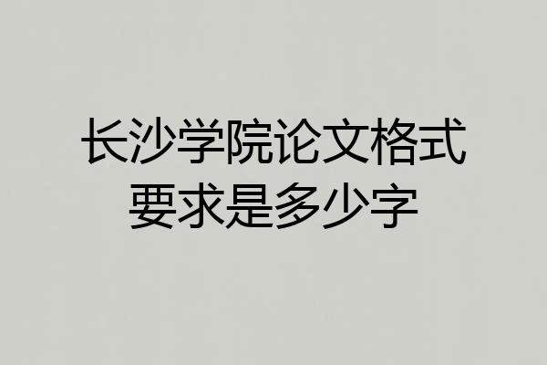 长沙学院论文格式要求是多少字